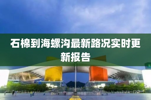 石棉到海螺沟最新路况实时更新报告