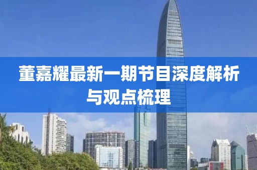 董嘉耀最新一期节目深度解析与观点梳理
