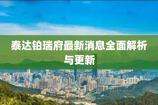 泰达铂瑞府最新消息全面解析与更新
