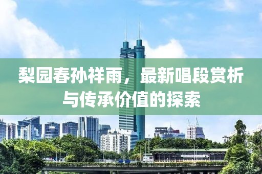 梨园春孙祥雨，最新唱段赏析与传承价值的探索