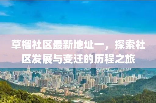 草榴社区最新地址一，探索社区发展与变迁的历程之旅