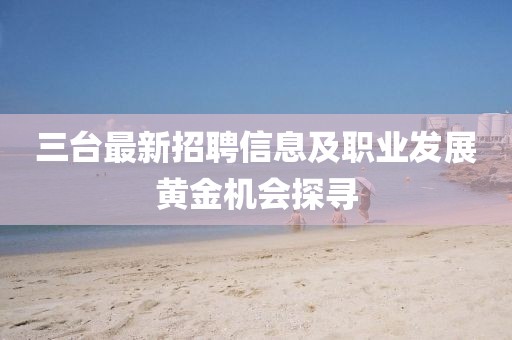 三台最新招聘信息及职业发展黄金机会探寻