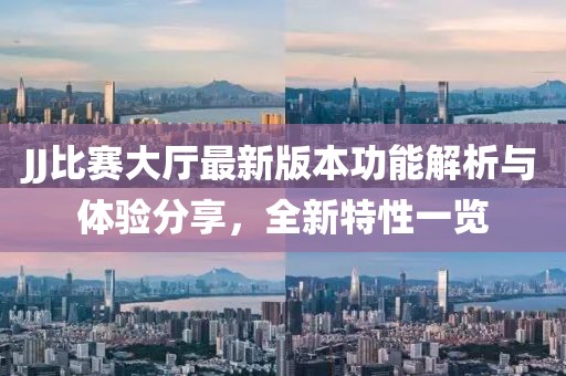 JJ比赛大厅最新版本功能解析与体验分享，全新特性一览