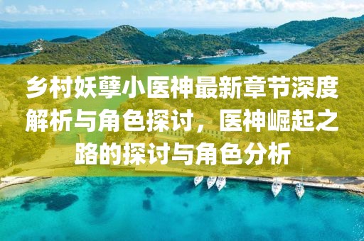 乡村妖孽小医神最新章节深度解析与角色探讨，医神崛起之路的探讨与角色分析