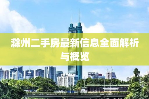 滁州二手房最新信息全面解析与概览