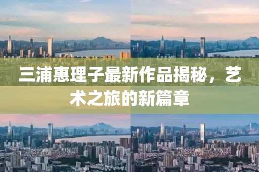 三浦惠理子最新作品揭秘，艺术之旅的新篇章