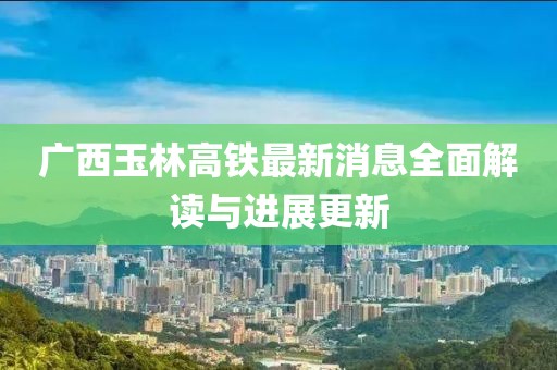广西玉林高铁最新消息全面解读与进展更新