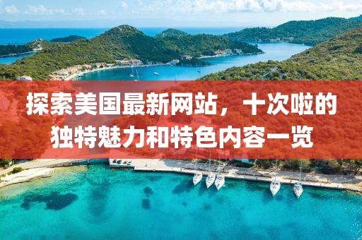 探索美国最新网站，十次啦的独特魅力和特色内容一览