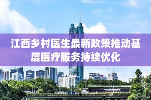 江西乡村医生最新政策推动基层医疗服务持续优化