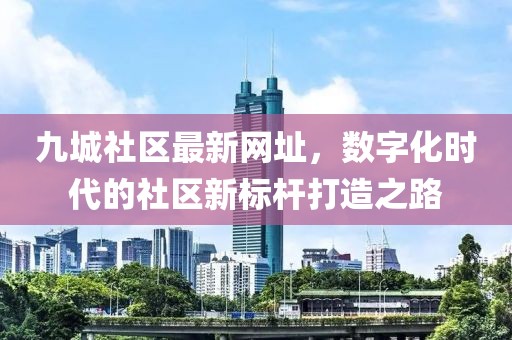 九城社区最新网址，数字化时代的社区新标杆打造之路