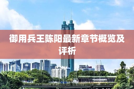 御用兵王陈阳最新章节概览及评析