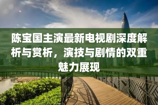陈宝国主演最新电视剧深度解析与赏析，演技与剧情的双重魅力展现