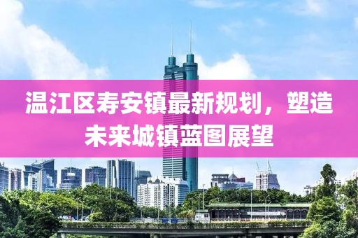 温江区寿安镇最新规划，塑造未来城镇蓝图展望
