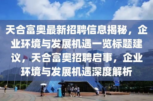 天合富奥最新招聘信息揭秘，企业环境与发展机遇一览标题建议，天合富奥招聘启事，企业环境与发展机遇深度解析