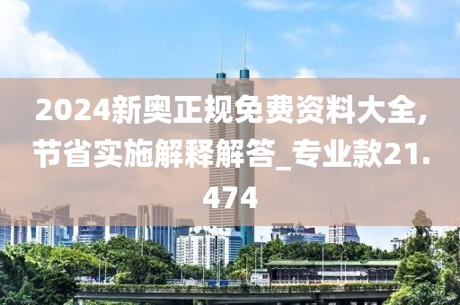 2024新奥正规免费资料大全,节省实施解释解答_专业款21.474