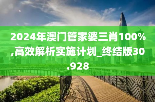 2024年澳门管家婆三肖100%,高效解析实施计划_终结版30.928