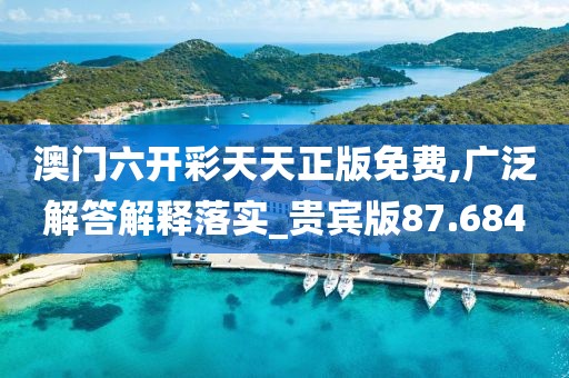 澳门六开彩天天正版免费,广泛解答解释落实_贵宾版87.684