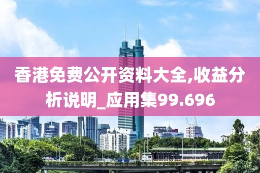香港免费公开资料大全,收益分析说明_应用集99.696