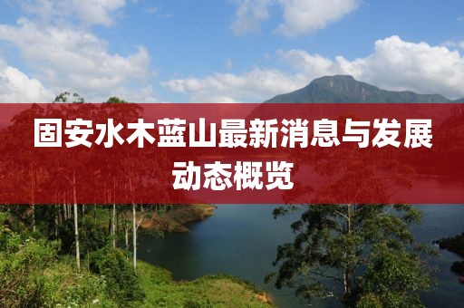 固安水木蓝山最新消息与发展动态概览