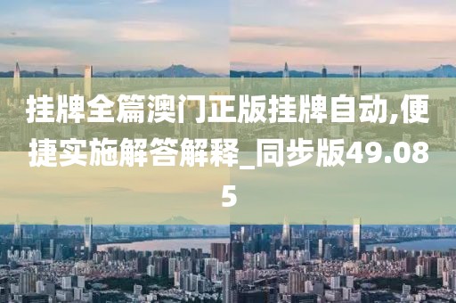 挂牌全篇澳门正版挂牌自动,便捷实施解答解释_同步版49.085