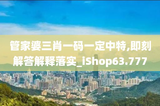管家婆三肖一码一定中特,即刻解答解释落实_iShop63.777