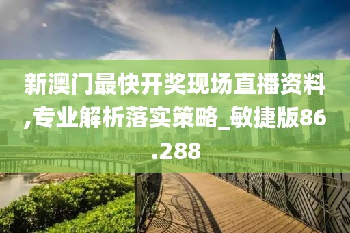 新澳门最快开奖现场直播资料,专业解析落实策略_敏捷版86.288