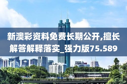 新澳彩资料免费长期公开,擅长解答解释落实_强力版75.589