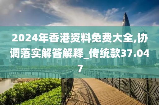 2024年香港资料免费大全,协调落实解答解释_传统款37.047