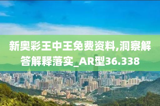 新奥彩王中王免费资料,洞察解答解释落实_AR型36.338