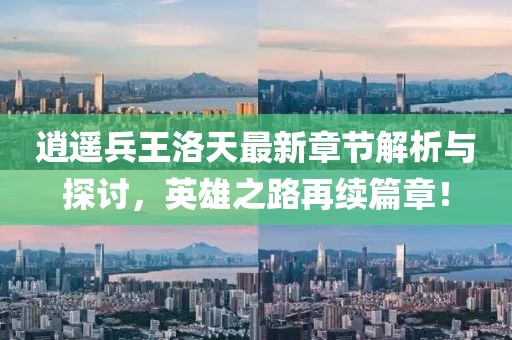 逍遥兵王洛天最新章节解析与探讨，英雄之路再续篇章！