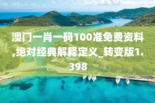 澳门一肖一码100准免费资料,绝对经典解释定义_转变版1.398