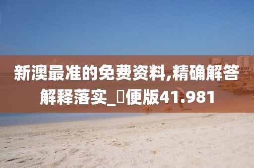 新澳最准的免费资料,精确解答解释落实_簡便版41.981