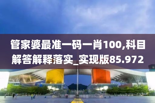管家婆最准一码一肖100,科目解答解释落实_实现版85.972