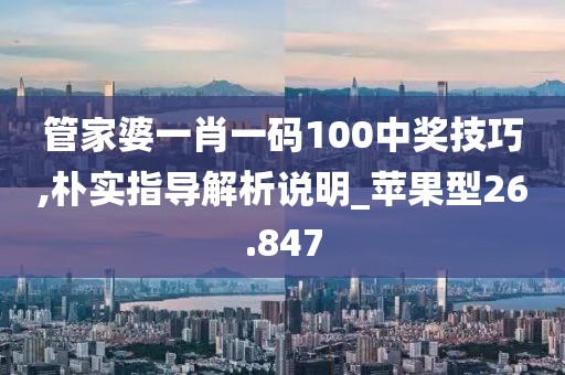 管家婆一肖一码100中奖技巧,朴实指导解析说明_苹果型26.847