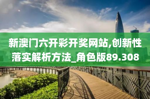 新澳门六开彩开奖网站,创新性落实解析方法_角色版89.308