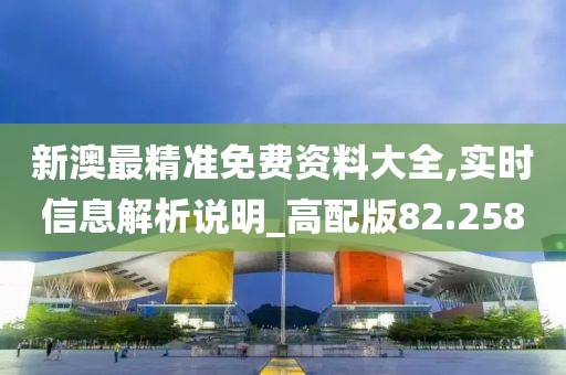 新澳最精准免费资料大全,实时信息解析说明_高配版82.258