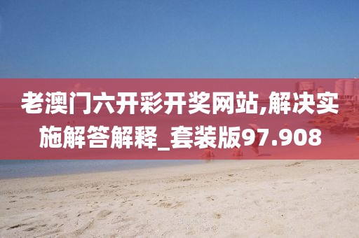 老澳门六开彩开奖网站,解决实施解答解释_套装版97.908