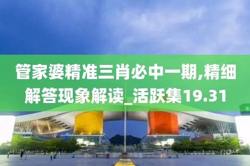 管家婆精准三肖必中一期,精细解答现象解读_活跃集19.31