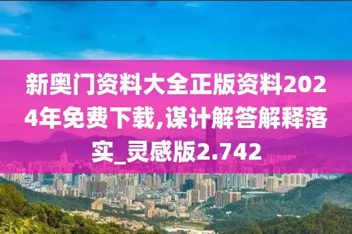 新奥门资料大全正版资料2024年免费下载,谋计解答解释落实_灵感版2.742
