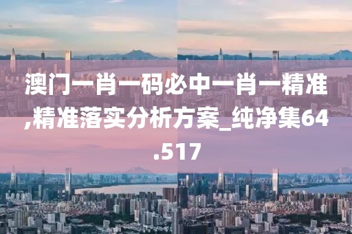 澳门一肖一码必中一肖一精准,精准落实分析方案_纯净集64.517