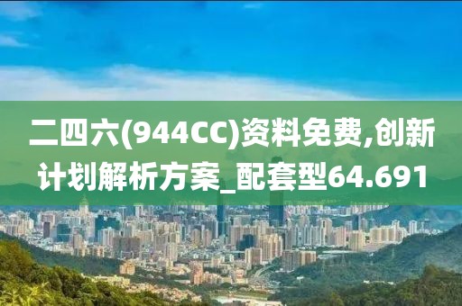 二四六(944CC)资料免费,创新计划解析方案_配套型64.691