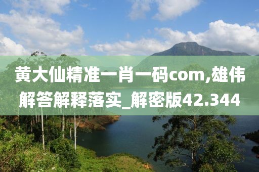 黄大仙精准一肖一码com,雄伟解答解释落实_解密版42.344