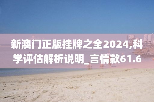 新澳门正版挂牌之全2024,科学评估解析说明_言情款61.6
