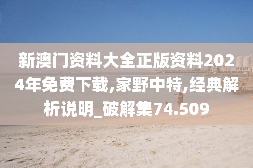 新澳门资料大全正版资料2024年免费下载,家野中特,经典解析说明_破解集74.509