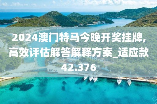 2024澳门特马今晚开奖挂牌,高效评估解答解释方案_适应款42.376