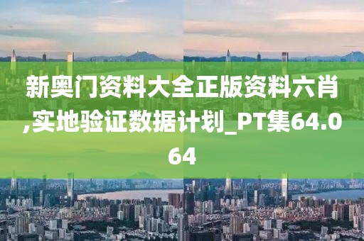 新奥门资料大全正版资料六肖,实地验证数据计划_PT集64.064