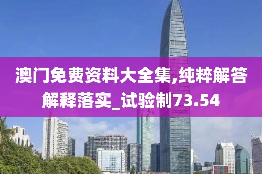 澳门免费资料大全集,纯粹解答解释落实_试验制73.54