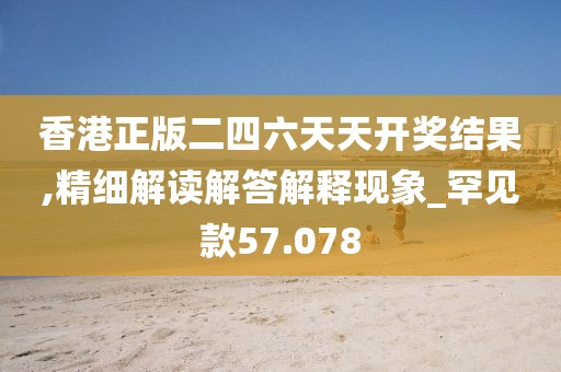 香港正版二四六天天开奖结果,精细解读解答解释现象_罕见款57.078