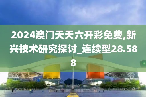 2024澳门天天六开彩免费,新兴技术研究探讨_连续型28.588