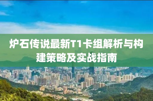 炉石传说最新T1卡组解析与构建策略及实战指南